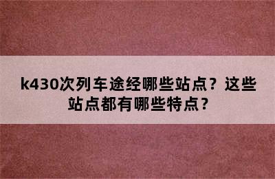 k430次列车途经哪些站点？这些站点都有哪些特点？