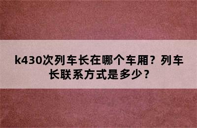 k430次列车长在哪个车厢？列车长联系方式是多少？
