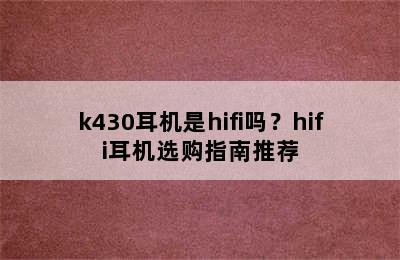 k430耳机是hifi吗？hifi耳机选购指南推荐