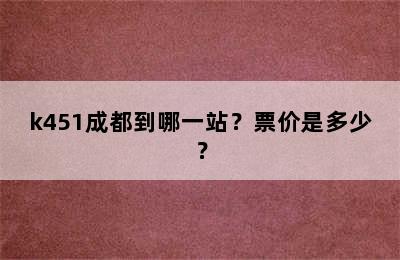 k451成都到哪一站？票价是多少？