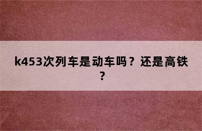 k453次列车是动车吗？还是高铁？