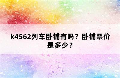 k4562列车卧铺有吗？卧铺票价是多少？