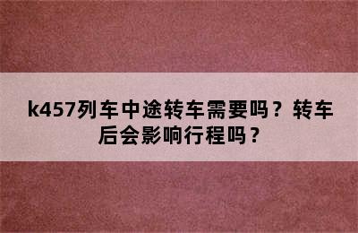 k457列车中途转车需要吗？转车后会影响行程吗？