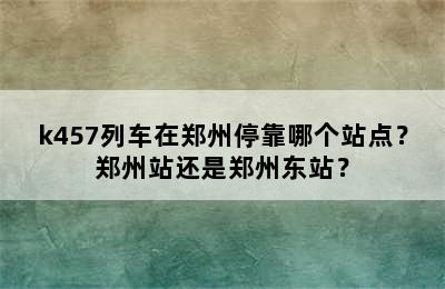 k457列车在郑州停靠哪个站点？郑州站还是郑州东站？