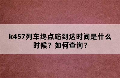 k457列车终点站到达时间是什么时候？如何查询？