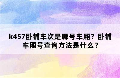 k457卧铺车次是哪号车厢？卧铺车厢号查询方法是什么？