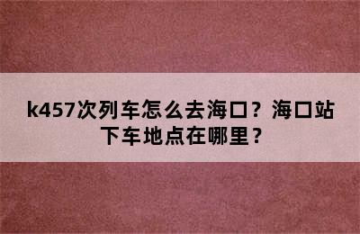 k457次列车怎么去海口？海口站下车地点在哪里？