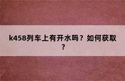 k458列车上有开水吗？如何获取？