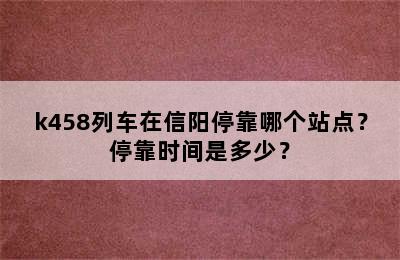 k458列车在信阳停靠哪个站点？停靠时间是多少？