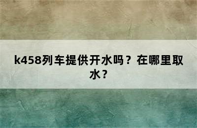 k458列车提供开水吗？在哪里取水？
