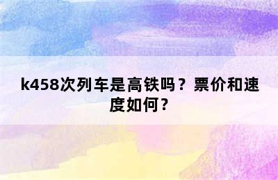k458次列车是高铁吗？票价和速度如何？