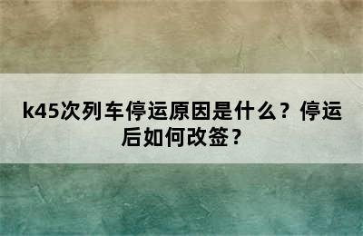 k45次列车停运原因是什么？停运后如何改签？