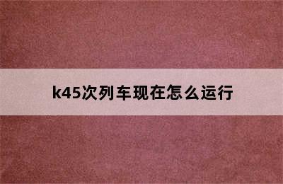 k45次列车现在怎么运行