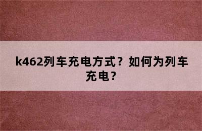 k462列车充电方式？如何为列车充电？