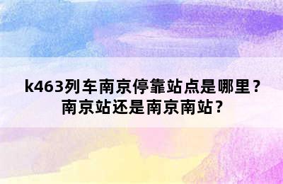 k463列车南京停靠站点是哪里？南京站还是南京南站？