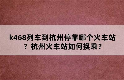 k468列车到杭州停靠哪个火车站？杭州火车站如何换乘？