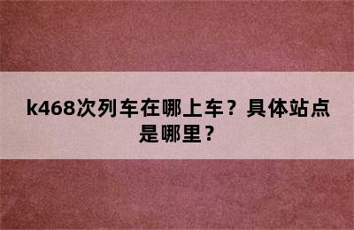 k468次列车在哪上车？具体站点是哪里？
