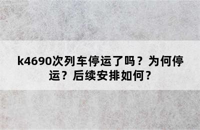 k4690次列车停运了吗？为何停运？后续安排如何？