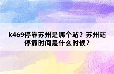 k469停靠苏州是哪个站？苏州站停靠时间是什么时候？