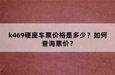 k469硬座车票价格是多少？如何查询票价？