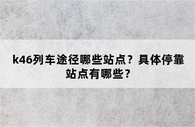 k46列车途径哪些站点？具体停靠站点有哪些？