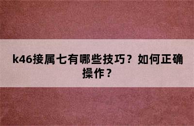 k46接属七有哪些技巧？如何正确操作？