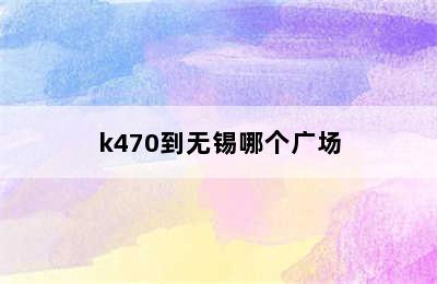 k470到无锡哪个广场