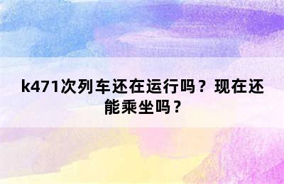 k471次列车还在运行吗？现在还能乘坐吗？