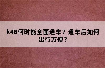 k48何时能全面通车？通车后如何出行方便？
