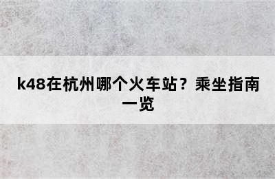 k48在杭州哪个火车站？乘坐指南一览