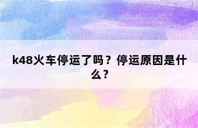 k48火车停运了吗？停运原因是什么？