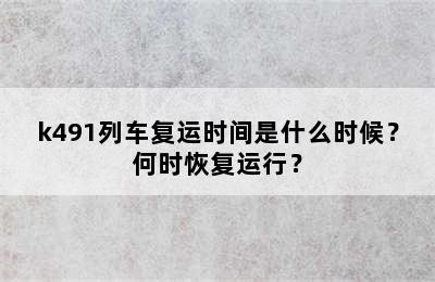 k491列车复运时间是什么时候？何时恢复运行？