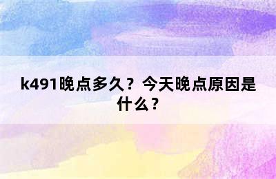 k491晚点多久？今天晚点原因是什么？