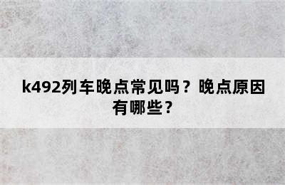 k492列车晚点常见吗？晚点原因有哪些？