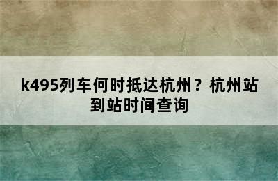 k495列车何时抵达杭州？杭州站到站时间查询