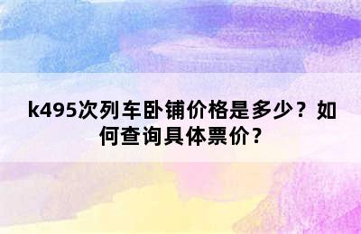 k495次列车卧铺价格是多少？如何查询具体票价？