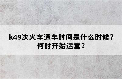 k49次火车通车时间是什么时候？何时开始运营？