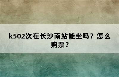 k502次在长沙南站能坐吗？怎么购票？