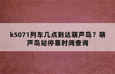 k5071列车几点到达葫芦岛？葫芦岛站停靠时间查询