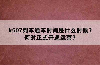 k507列车通车时间是什么时候？何时正式开通运营？
