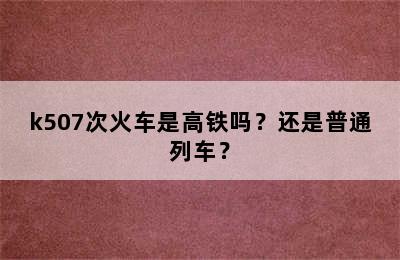 k507次火车是高铁吗？还是普通列车？