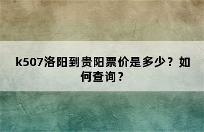 k507洛阳到贵阳票价是多少？如何查询？