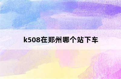 k508在郑州哪个站下车