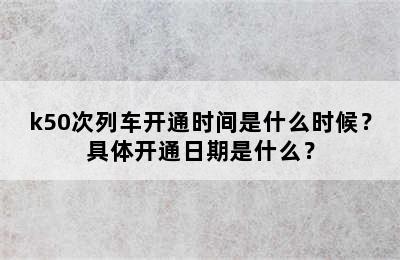 k50次列车开通时间是什么时候？具体开通日期是什么？