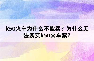 k50火车为什么不能买？为什么无法购买k50火车票？