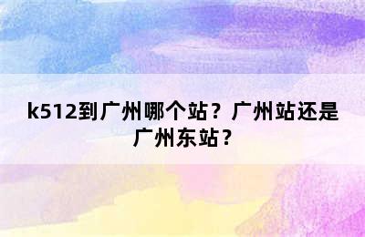 k512到广州哪个站？广州站还是广州东站？