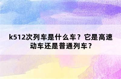 k512次列车是什么车？它是高速动车还是普通列车？