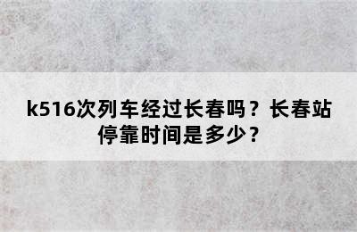 k516次列车经过长春吗？长春站停靠时间是多少？