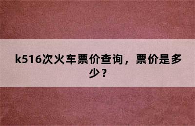 k516次火车票价查询，票价是多少？