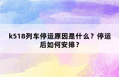 k518列车停运原因是什么？停运后如何安排？